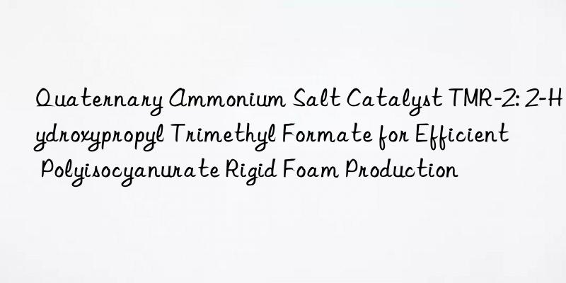 Quaternary Ammonium Salt Catalyst TMR-2: 2-Hydroxypropyl Trimethyl Formate for Efficient Polyisocyanurate Rigid Foam Production