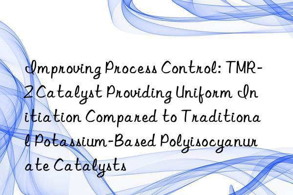 Improving Process Control: TMR-2 Catalyst Providing Uniform Initiation Compared to Traditional Potassium-Based Polyisocyanurate Catalysts