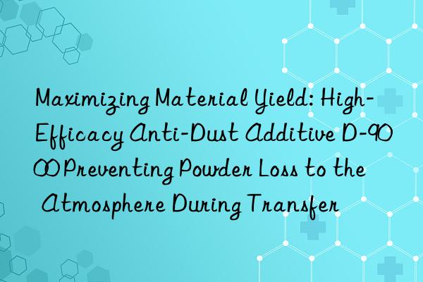 Maximizing Material Yield: High-Efficacy Anti-Dust Additive D-9000 Preventing Powder Loss to the Atmosphere During Transfer