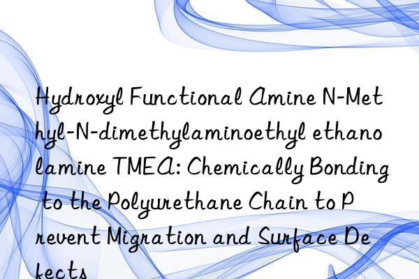 Hydroxyl Functional Amine N-Methyl-N-dimethylaminoethyl ethanolamine TMEA: Chemically Bonding to the Polyurethane Chain to Prevent Migration and Surface Defects