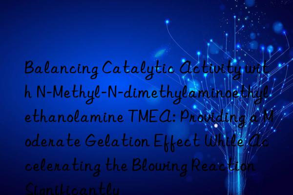 Balancing Catalytic Activity with N-Methyl-N-dimethylaminoethyl ethanolamine TMEA: Providing a Moderate Gelation Effect While Accelerating the Blowing Reaction Significantly