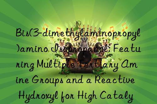 Bis(3-dimethylaminopropyl)amino Isopropanol: Featuring Multiple Tertiary Amine Groups and a Reactive Hydroxyl for High Catalytic Activity and Low Migration