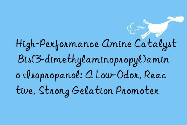 High-Performance Amine Catalyst Bis(3-dimethylaminopropyl)amino Isopropanol: A Low-Odor, Reactive, Strong Gelation Promoter