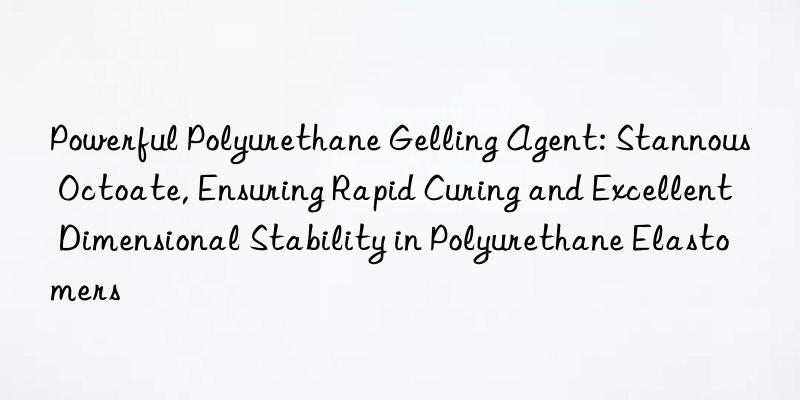 Powerful Polyurethane Gelling Agent: Stannous Octoate, Ensuring Rapid Curing and Excellent Dimensional Stability in Polyurethane Elastomers