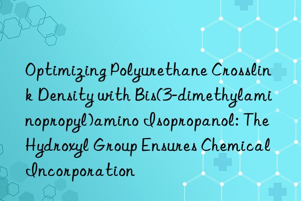 Optimizing Polyurethane Crosslink Density with Bis(3-dimethylaminopropyl)amino Isopropanol: The Hydroxyl Group Ensures Chemical Incorporation