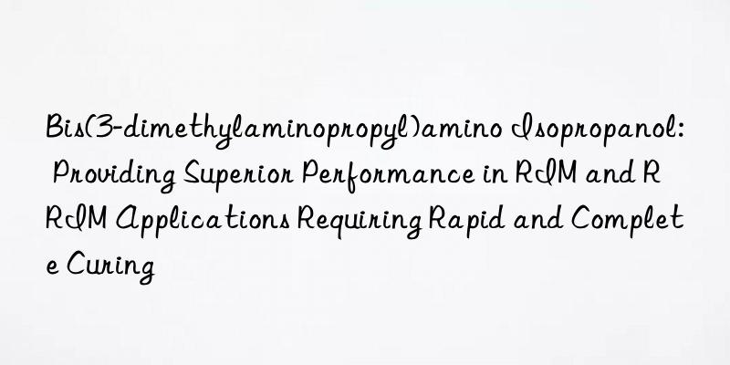 Bis(3-dimethylaminopropyl)amino Isopropanol: Providing Superior Performance in RIM and RRIM Applications Requiring Rapid and Complete Curing