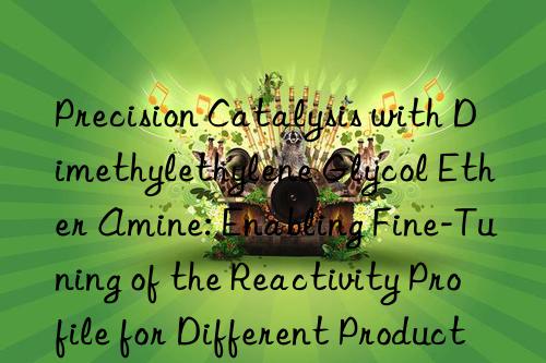 Precision Catalysis with Dimethylethylene Glycol Ether Amine: Enabling Fine-Tuning of the Reactivity Profile for Different Production Requirements