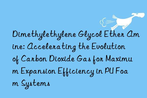 Dimethylethylene Glycol Ether Amine: Accelerating the Evolution of Carbon Dioxide Gas for Maximum Expansion Efficiency in PU Foam Systems