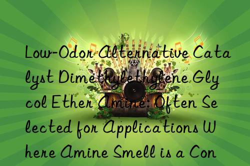 Low-Odor Alternative Catalyst Dimethylethylene Glycol Ether Amine: Often Selected for Applications Where Amine Smell is a Concern in the Final Product