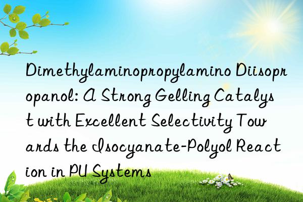 Dimethylaminopropylamino Diisopropanol: A Strong Gelling Catalyst with Excellent Selectivity Towards the Isocyanate-Polyol Reaction in PU Systems