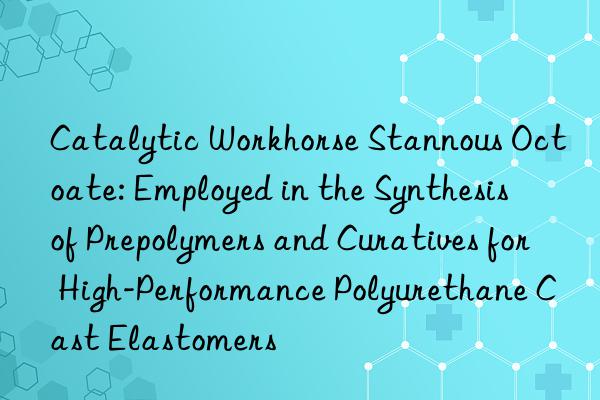 Catalytic Workhorse Stannous Octoate: Employed in the Synthesis of Prepolymers and Curatives for High-Performance Polyurethane Cast Elastomers
