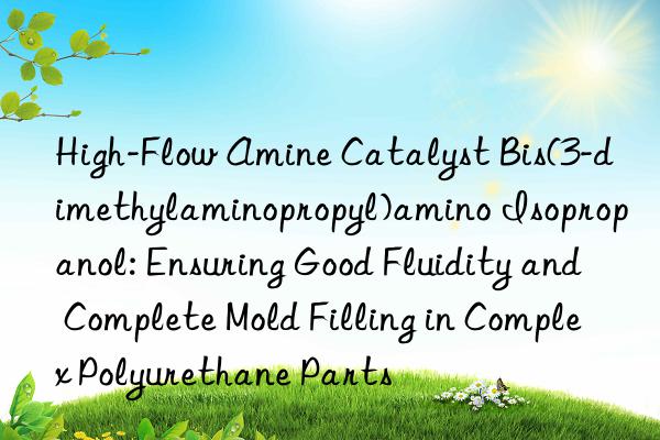 High-Flow Amine Catalyst Bis(3-dimethylaminopropyl)amino Isopropanol: Ensuring Good Fluidity and Complete Mold Filling in Complex Polyurethane Parts