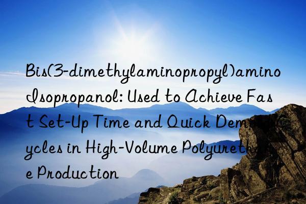 Bis(3-dimethylaminopropyl)amino Isopropanol: Used to Achieve Fast Set-Up Time and Quick Demold Cycles in High-Volume Polyurethane Production