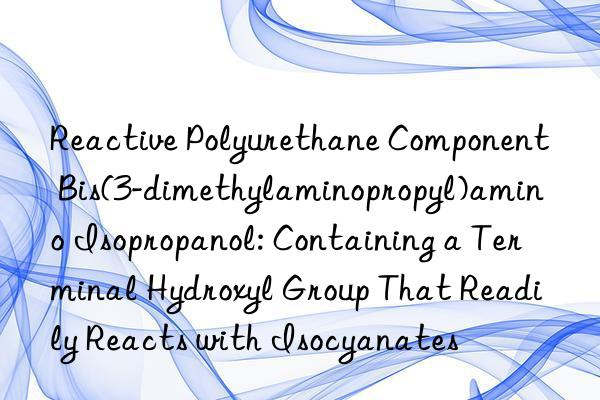 Reactive Polyurethane Component Bis(3-dimethylaminopropyl)amino Isopropanol: Containing a Terminal Hydroxyl Group That Readily Reacts with Isocyanates