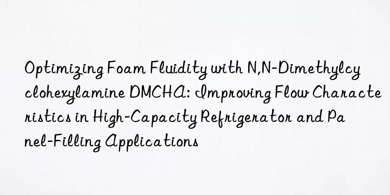 Optimizing Foam Fluidity with N,N-Dimethylcyclohexylamine DMCHA: Improving Flow Characteristics in High-Capacity Refrigerator and Panel-Filling Applications