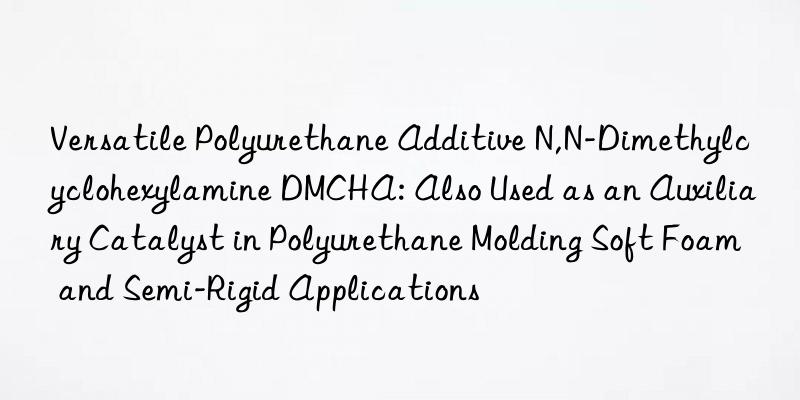 Versatile Polyurethane Additive N,N-Dimethylcyclohexylamine DMCHA: Also Used as an Auxiliary Catalyst in Polyurethane Molding Soft Foam and Semi-Rigid Applications