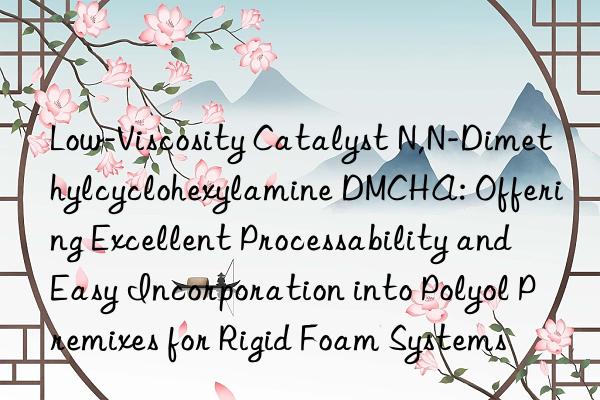 Low-Viscosity Catalyst N,N-Dimethylcyclohexylamine DMCHA: Offering Excellent Processability and Easy Incorporation into Polyol Premixes for Rigid Foam Systems