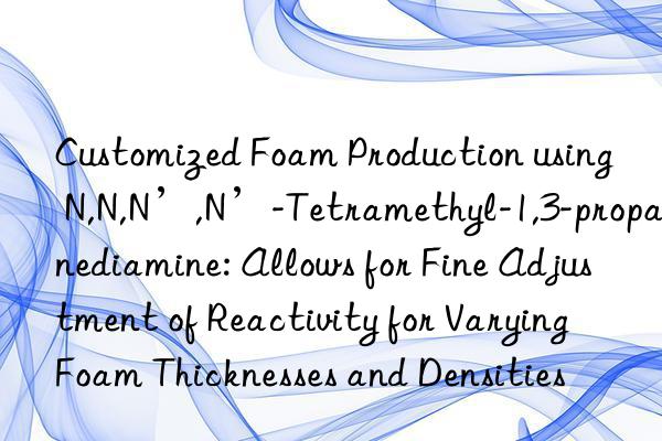 Customized Foam Production using N,N,N’,N’-Tetramethyl-1,3-propanediamine: Allows for Fine Adjustment of Reactivity for Varying Foam Thicknesses and Densities