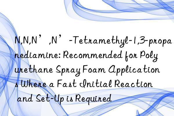 N,N,N’,N’-Tetramethyl-1,3-propanediamine: Recommended for Polyurethane Spray Foam Applications Where a Fast Initial Reaction and Set-Up is Required