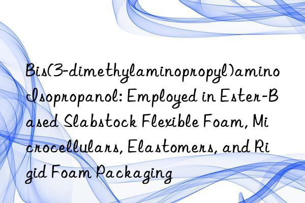 Bis(3-dimethylaminopropyl)amino Isopropanol: Employed in Ester-Based Slabstock Flexible Foam, Microcellulars, Elastomers, and Rigid Foam Packaging