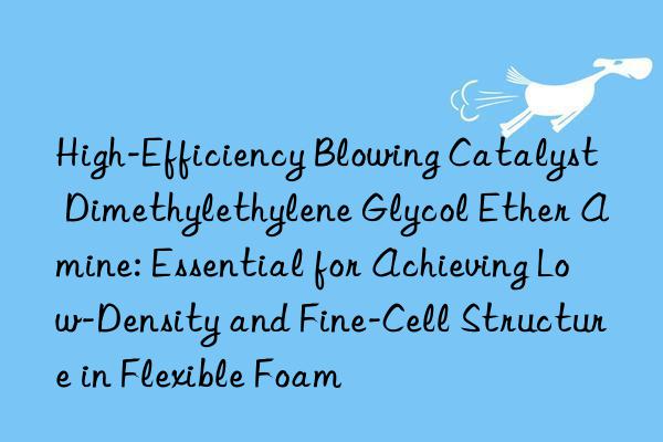 High-Efficiency Blowing Catalyst Dimethylethylene Glycol Ether Amine: Essential for Achieving Low-Density and Fine-Cell Structure in Flexible Foam