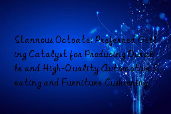 Stannous Octoate: Preferred Gelling Catalyst for Producing Durable and High-Quality Automotive Seating and Furniture Cushioning