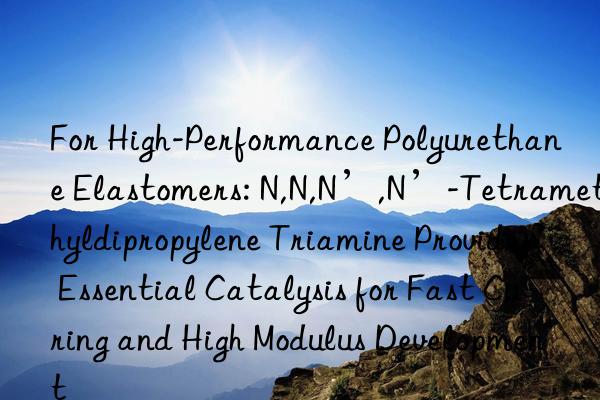 For High-Performance Polyurethane Elastomers: N,N,N’,N’-Tetramethyldipropylene Triamine Provides Essential Catalysis for Fast Curing and High Modulus Development