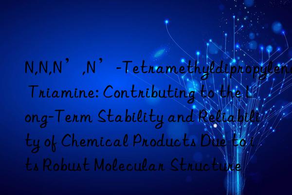 N,N,N’,N’-Tetramethyldipropylene Triamine: Contributing to the Long-Term Stability and Reliability of Chemical Products Due to its Robust Molecular Structure