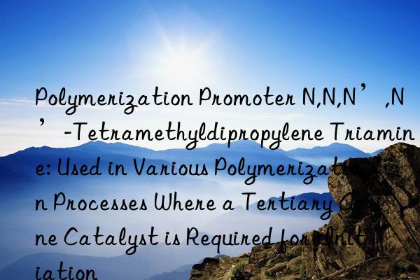 Polymerization Promoter N,N,N’,N’-Tetramethyldipropylene Triamine: Used in Various Polymerization Processes Where a Tertiary Amine Catalyst is Required for Initiation