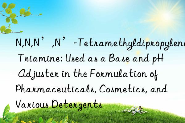 N,N,N’,N’-Tetramethyldipropylene Triamine: Used as a Base and pH Adjuster in the Formulation of Pharmaceuticals, Cosmetics, and Various Detergents