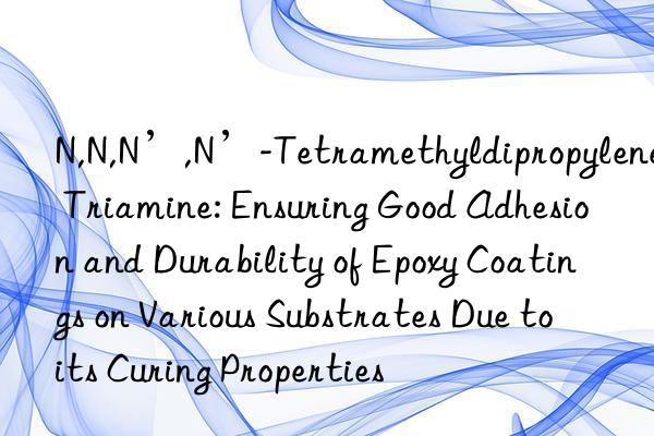 N,N,N’,N’-Tetramethyldipropylene Triamine: Ensuring Good Adhesion and Durability of Epoxy Coatings on Various Substrates Due to its Curing Properties