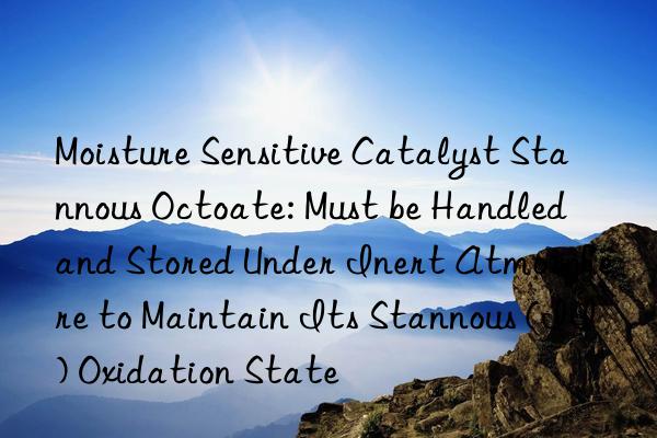 Moisture Sensitive Catalyst Stannous Octoate: Must be Handled and Stored Under Inert Atmosphere to Maintain Its Stannous (II) Oxidation State