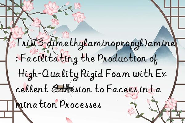 Tris(3-dimethylaminopropyl)amine: Facilitating the Production of High-Quality Rigid Foam with Excellent Adhesion to Facers in Lamination Processes