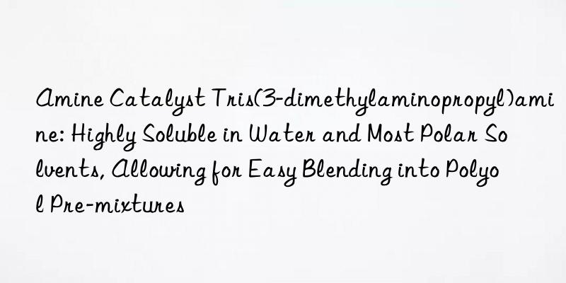 Amine Catalyst Tris(3-dimethylaminopropyl)amine: Highly Soluble in Water and Most Polar Solvents, Allowing for Easy Blending into Polyol Pre-mixtures
