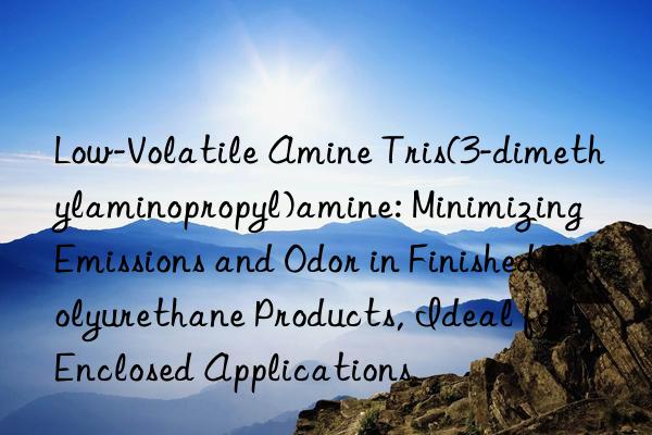 Low-Volatile Amine Tris(3-dimethylaminopropyl)amine: Minimizing Emissions and Odor in Finished Polyurethane Products, Ideal for Enclosed Applications