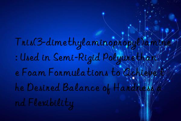 Tris(3-dimethylaminopropyl)amine: Used in Semi-Rigid Polyurethane Foam Formulations to Achieve the Desired Balance of Hardness and Flexibility