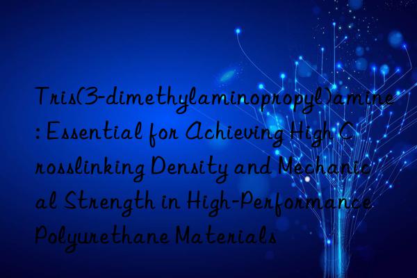 Tris(3-dimethylaminopropyl)amine: Essential for Achieving High Crosslinking Density and Mechanical Strength in High-Performance Polyurethane Materials