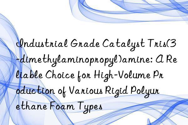 Industrial Grade Catalyst Tris(3-dimethylaminopropyl)amine: A Reliable Choice for High-Volume Production of Various Rigid Polyurethane Foam Types