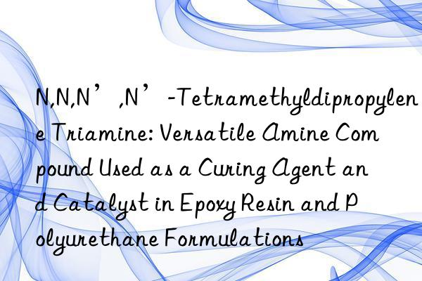 N,N,N’,N’-Tetramethyldipropylene Triamine: Versatile Amine Compound Used as a Curing Agent and Catalyst in Epoxy Resin and Polyurethane Formulations
