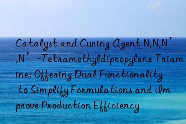 Catalyst and Curing Agent N,N,N’,N’-Tetramethyldipropylene Triamine: Offering Dual Functionality to Simplify Formulations and Improve Production Efficiency