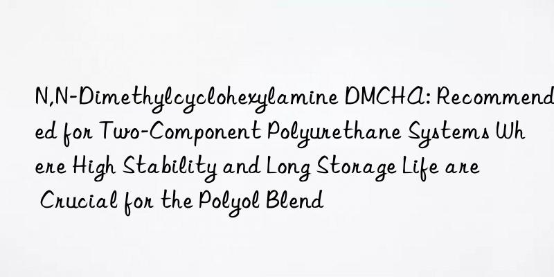 N,N-Dimethylcyclohexylamine DMCHA: Recommended for Two-Component Polyurethane Systems Where High Stability and Long Storage Life are Crucial for the Polyol Blend