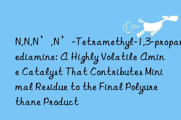 N,N,N’,N’-Tetramethyl-1,3-propanediamine: A Highly Volatile Amine Catalyst That Contributes Minimal Residue to the Final Polyurethane Product