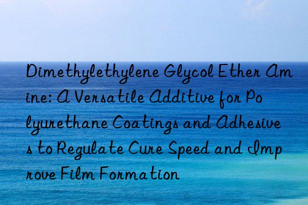 Dimethylethylene Glycol Ether Amine: A Versatile Additive for Polyurethane Coatings and Adhesives to Regulate Cure Speed and Improve Film Formation