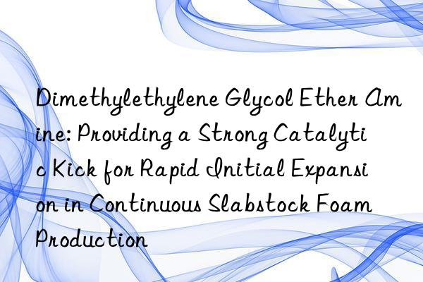 Dimethylethylene Glycol Ether Amine: Providing a Strong Catalytic Kick for Rapid Initial Expansion in Continuous Slabstock Foam Production