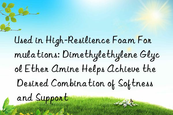 Used in High-Resilience Foam Formulations: Dimethylethylene Glycol Ether Amine Helps Achieve the Desired Combination of Softness and Support