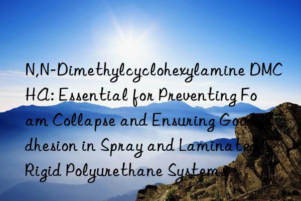 N,N-Dimethylcyclohexylamine DMCHA: Essential for Preventing Foam Collapse and Ensuring Good Adhesion in Spray and Laminated Rigid Polyurethane Systems