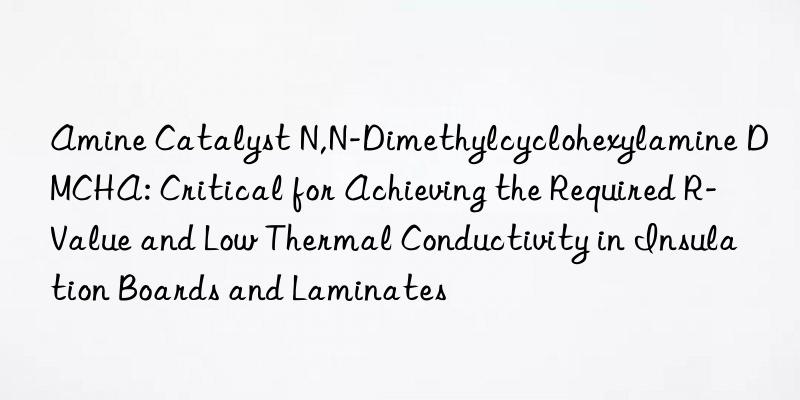 Amine Catalyst N,N-Dimethylcyclohexylamine DMCHA: Critical for Achieving the Required R-Value and Low Thermal Conductivity in Insulation Boards and Laminates