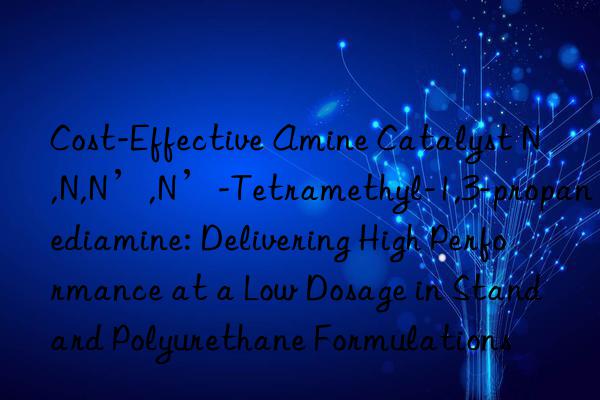 Cost-Effective Amine Catalyst N,N,N’,N’-Tetramethyl-1,3-propanediamine: Delivering High Performance at a Low Dosage in Standard Polyurethane Formulations
