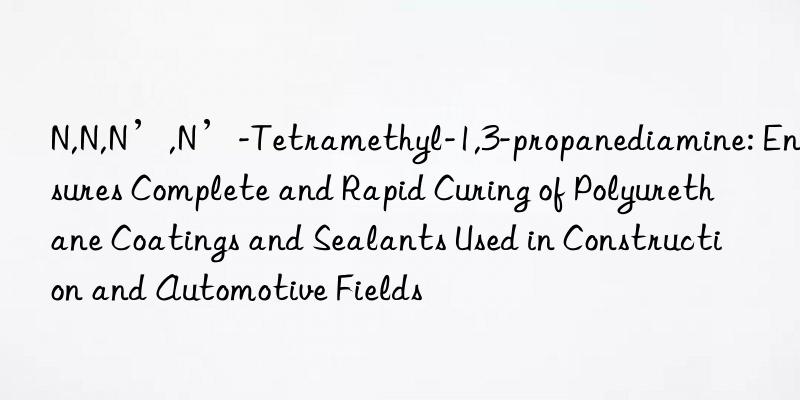 N,N,N’,N’-Tetramethyl-1,3-propanediamine: Ensures Complete and Rapid Curing of Polyurethane Coatings and Sealants Used in Construction and Automotive Fields