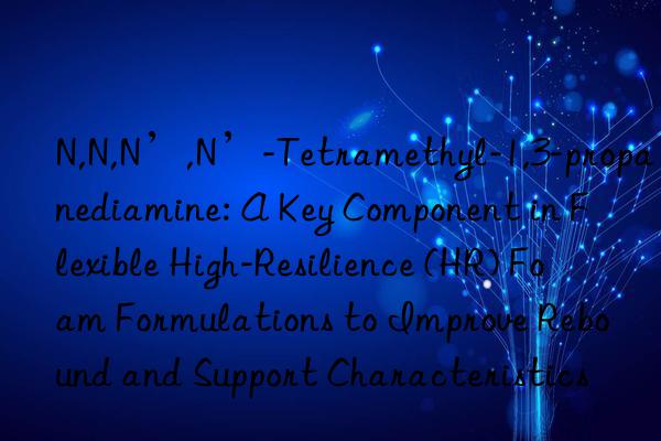 N,N,N’,N’-Tetramethyl-1,3-propanediamine: A Key Component in Flexible High-Resilience (HR) Foam Formulations to Improve Rebound and Support Characteristics
